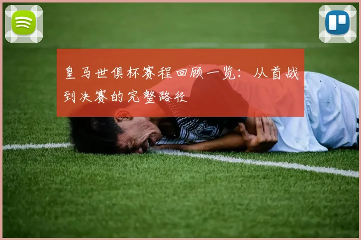 皇马世俱杯赛程回顾一览:从首战到决赛的完整路径