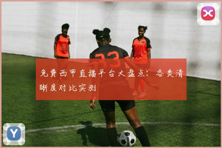 免费西甲直播平台大盘点：各类清晰度对比实测
