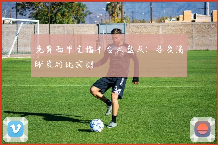 免费西甲直播平台大盘点：各类清晰度对比实测