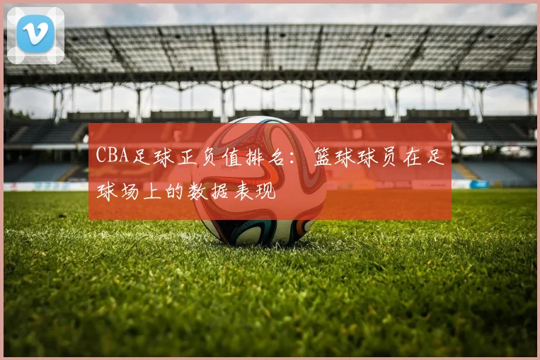 CBA足球正负值排名：篮球球员在足球场上的数据表现