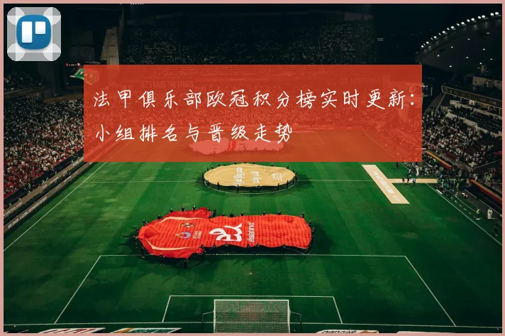 法甲俱乐部欧冠积分榜实时更新：小组排名与晋级走势
