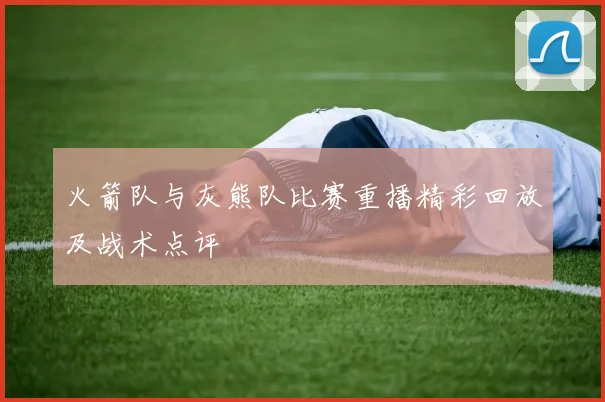 火箭队与灰熊队比赛重播精彩回放及战术点评