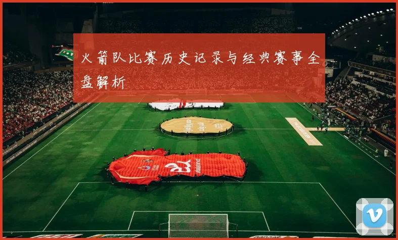 火箭队比赛历史记录与经典赛事全盘解析