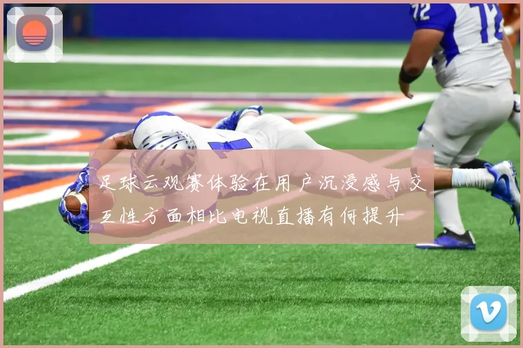足球云观赛体验在用户沉浸感与交互性方面相比电视直播有何提升