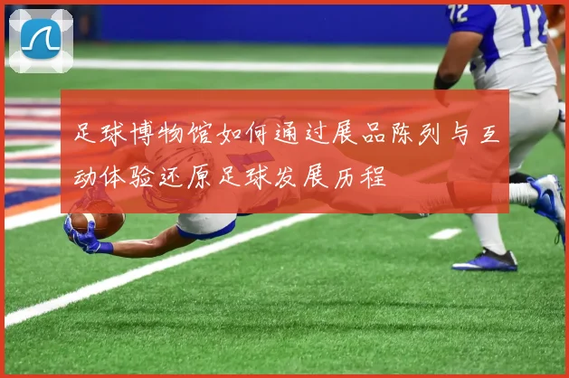 足球博物馆如何通过展品陈列与互动体验还原足球发展历程
