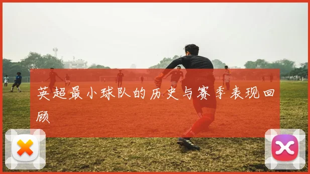 英超最小球队的历史与赛季表现回顾