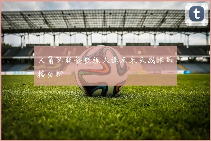 火箭队新签教练人选及未来战术风格分析