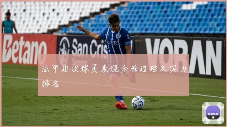 法甲进攻球员表现全面追踪及实力排名