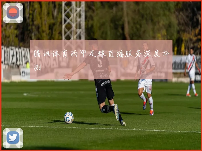 腾讯体育西甲足球直播服务深度评测