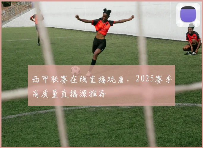 西甲联赛在线直播观看，2025赛季高质量直播源推荐