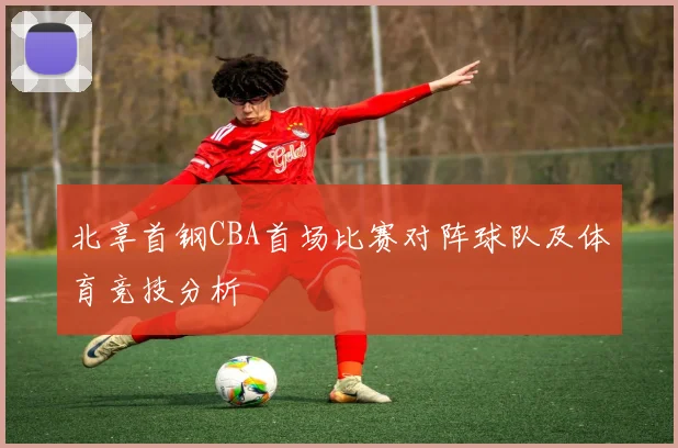 北享首钢CBA首场比赛对阵球队及体育竞技分析