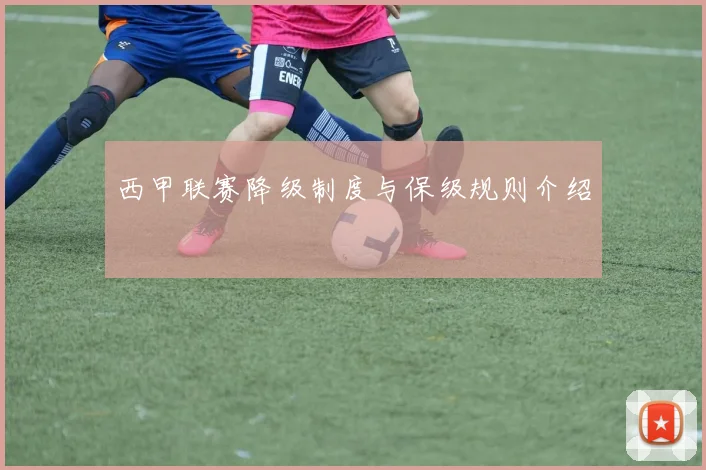 西甲联赛降级制度与保级规则介绍