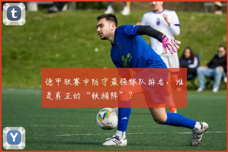 德甲联赛中防守最强球队排名，谁是真正的“铁桶阵”？