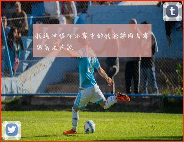 精选世俱杯比赛中的精彩瞬间与赛场高光片段