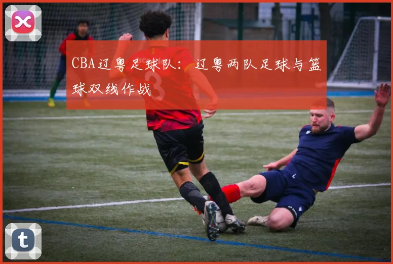 CBA辽粤足球队：辽粤两队足球与篮球双线作战