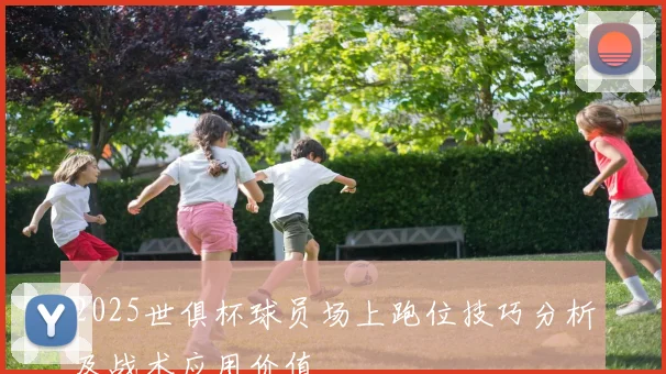 2025世俱杯球员场上跑位技巧分析及战术应用价值
