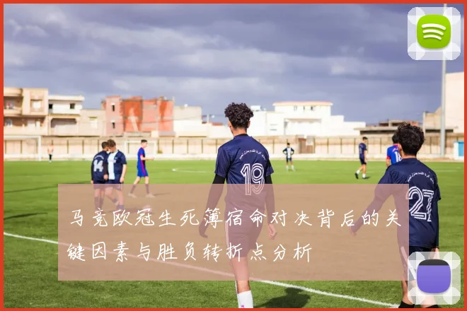 马竞欧冠生死簿宿命对决背后的关键因素与胜负转折点分析